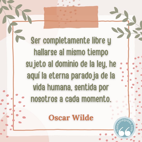 Frase de Oscar Wilde: Ser completamente libre y hallarse al mismo tiempo sujeto al dominio de la ley, he aquí la eterna paradoja de la vida humana, sentida por nosotros a cada momento.
